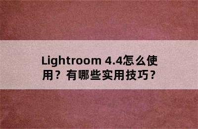 Lightroom 4.4怎么使用？有哪些实用技巧？